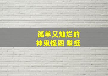 孤单又灿烂的神鬼怪图 壁纸